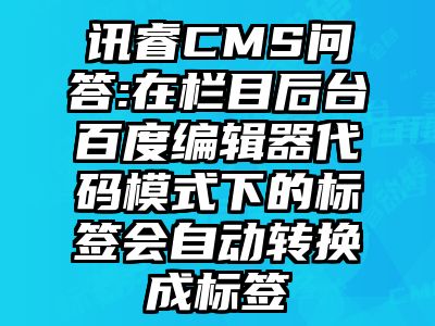 讯睿CMS问答:在栏目后台百度编辑器代码模式下的标签会自动转换成标签