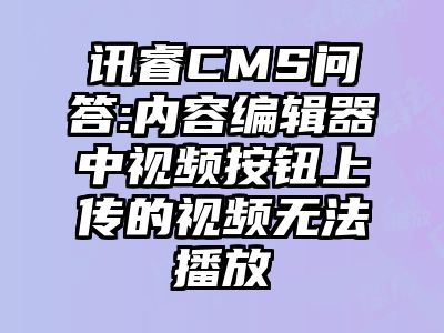 讯睿CMS问答:内容编辑器中视频按钮上传的视频无法播放