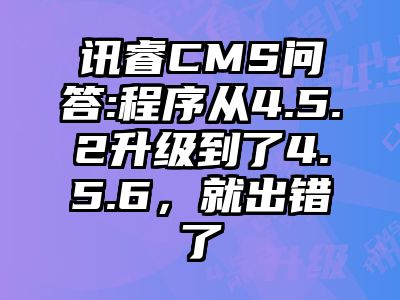 讯睿CMS问答:程序从4.5.2升级到了4.5.6，就出错了