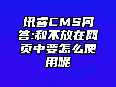 讯睿CMS问答:和不放在网页中要怎么使用呢