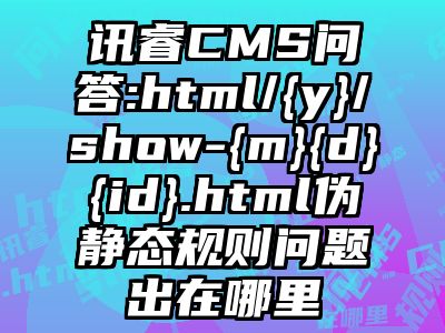 讯睿CMS问答:html/{y}/show-{m}{d}{id}.html伪静态规则问题出在哪里