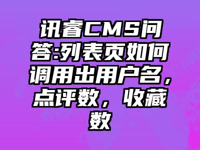 讯睿CMS问答:列表页如何调用出用户名，点评数，收藏数
