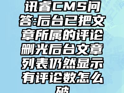 讯睿CMS问答:后台已把文章所属的评论删光后台文章列表仍然显示有评论数怎么破