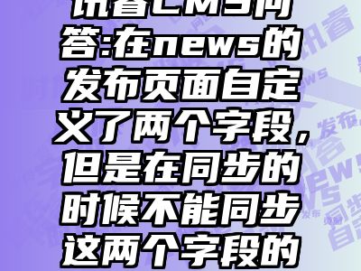 讯睿CMS问答:在news的发布页面自定义了两个字段，但是在同步的时候不能同步这两个字段的值