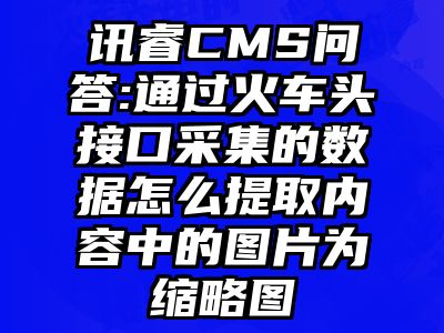 讯睿CMS问答:通过火车头接口采集的数据怎么提取内容中的图片为缩略图