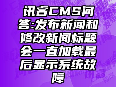 讯睿CMS问答:发布新闻和修改新闻标题会一直加载最后显示系统故障