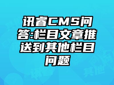 讯睿CMS问答:栏目文章推送到其他栏目问题