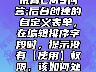 讯睿CMS问答:后台创建的自定义表单，在编辑排序字段时，提示没有【使用】权限，该如何处理