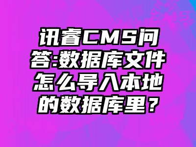 讯睿CMS问答:数据库文件怎么导入本地的数据库里？