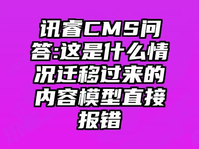 讯睿CMS问答:这是什么情况迁移过来的内容模型直接报错