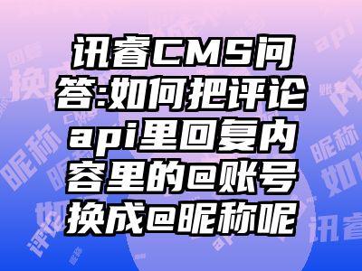 讯睿CMS问答:如何把评论api里回复内容里的@账号换成@昵称呢