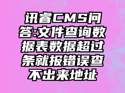 讯睿CMS问答:文件查询数据表数据超过条就报错误查不出来地址