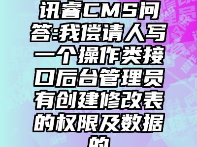 讯睿CMS问答:我偿请人写一个操作类接口后台管理员有创建修改表的权限及数据的