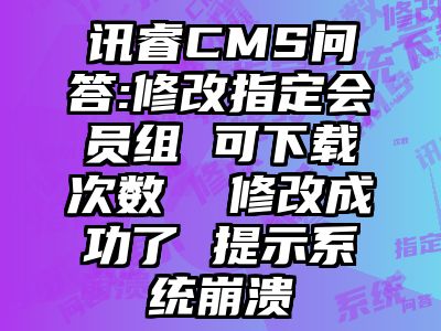 讯睿CMS问答:修改指定会员组 可下载次数  修改成功了 提示系统崩溃