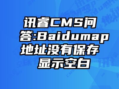 讯睿CMS问答:Baidumap地址没有保存 显示空白