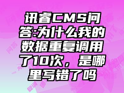 讯睿CMS问答:为什么我的数据重复调用了10次，是哪里写错了吗