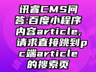 讯睿CMS问答:百度小程序内容article,请求直接跳到pc端article的搜索页