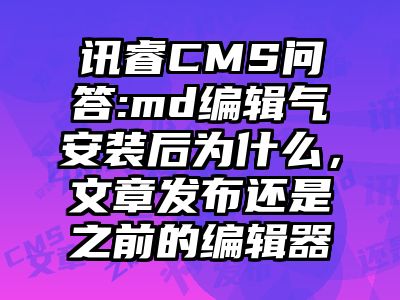 讯睿CMS问答:md编辑气安装后为什么，文章发布还是之前的编辑器