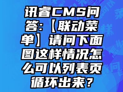 讯睿CMS问答:【联动菜单】请问下面图这样情况怎么可以列表页循环出来？