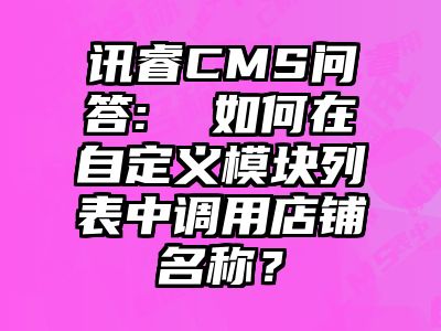 讯睿CMS问答:  如何在自定义模块列表中调用店铺名称？