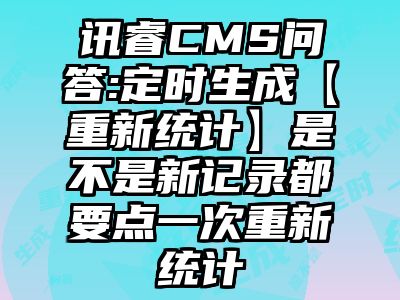 讯睿CMS问答:定时生成【重新统计】是不是新记录都要点一次重新统计