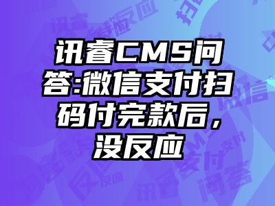 讯睿CMS问答:微信支付扫码付完款后，没反应
