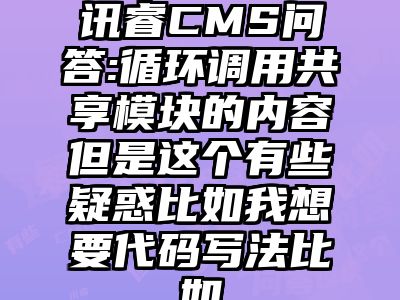 讯睿CMS问答:循环调用共享模块的内容但是这个有些疑惑比如我想要代码写法比如