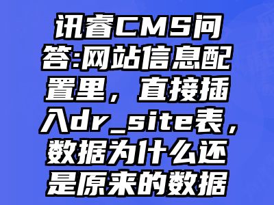 讯睿CMS问答:网站信息配置里，直接插入dr_site表，数据为什么还是原来的数据