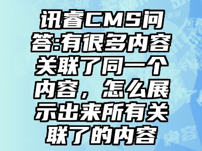 讯睿CMS问答:有很多内容关联了同一个内容，怎么展示出来所有关联了的内容