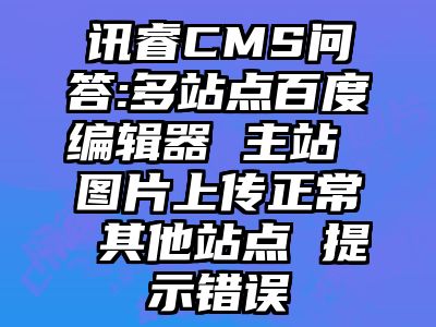 讯睿CMS问答:多站点百度编辑器 主站 图片上传正常 其他站点 提示错误