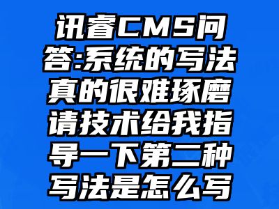 讯睿CMS问答:系统的写法真的很难琢磨请技术给我指导一下第二种写法是怎么写