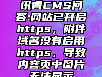 讯睿CMS问答:网站已开启https，附件域名没有启用https，导致内容页中图片无法显示