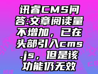 讯睿CMS问答:文章阅读量不增加，已在头部引入cms.js，但是该功能仍无效