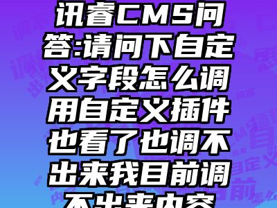 讯睿CMS问答:请问下自定义字段怎么调用自定义插件也看了也调不出来我目前调不出来内容