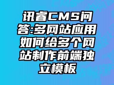 讯睿CMS问答:多网站应用如何给多个网站制作前端独立模板