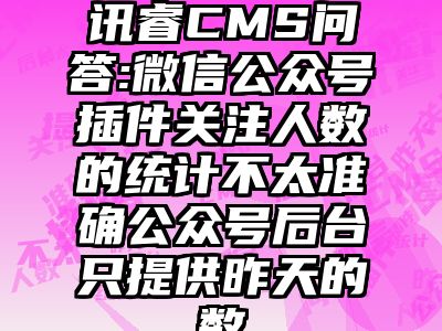 讯睿CMS问答:微信公众号插件关注人数的统计不太准确公众号后台只提供昨天的数