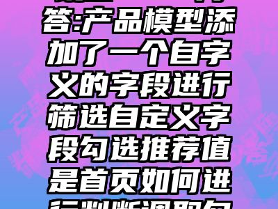 讯睿CMS问答:产品模型添加了一个自字义的字段进行筛选自定义字段勾选推荐值是首页如何进行判断调取勾选推荐的产