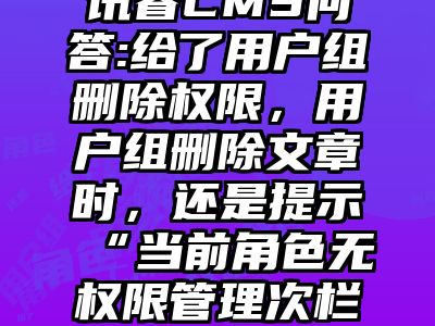 讯睿CMS问答:给了用户组删除权限，用户组删除文章时，还是提示“当前角色无权限管理次栏目”