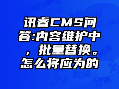 讯睿CMS问答:内容维护中，批量替换。怎么将应为的