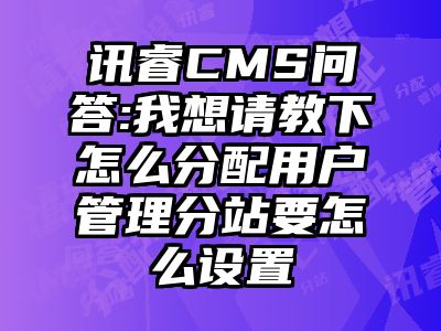 讯睿CMS问答:我想请教下怎么分配用户管理分站要怎么设置