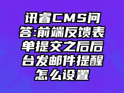 讯睿CMS问答:前端反馈表单提交之后后台发邮件提醒怎么设置