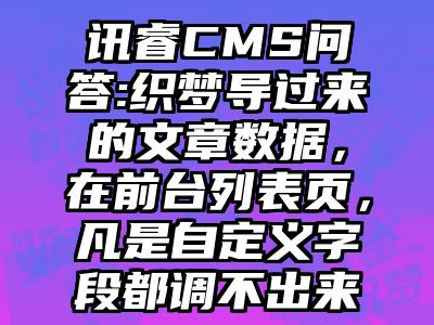讯睿CMS问答:织梦导过来的文章数据，在前台列表页，凡是自定义字段都调不出来