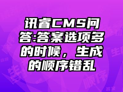 讯睿CMS问答:答案选项多的时候，生成的顺序错乱