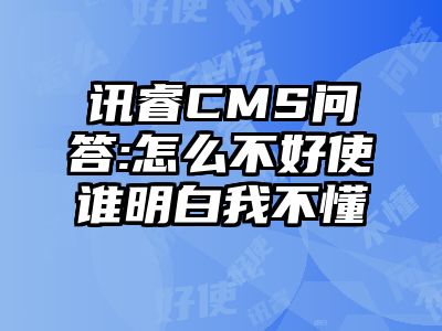 讯睿CMS问答:怎么不好使谁明白我不懂