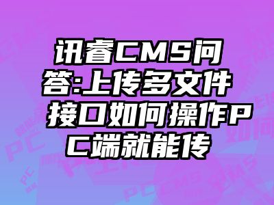 讯睿CMS问答:上传多文件接口如何操作PC端就能传