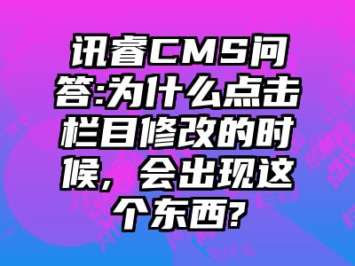 讯睿CMS问答:为什么点击栏目修改的时候, 会出现这个东西?