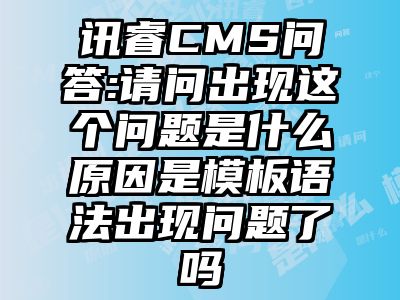 讯睿CMS问答:请问出现这个问题是什么原因是模板语法出现问题了吗