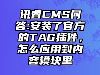 讯睿CMS问答:安装了官方的TAG插件，怎么应用到内容模块里