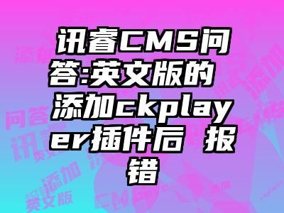 讯睿CMS问答:英文版的 添加ckplayer插件后 报错