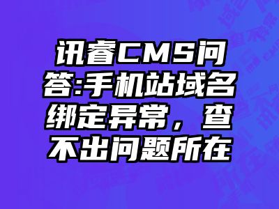 讯睿CMS问答:手机站域名绑定异常，查不出问题所在